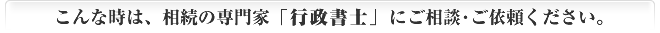 こんな時は、相続の専門家「行政書士」にご相談･ご依頼ください。